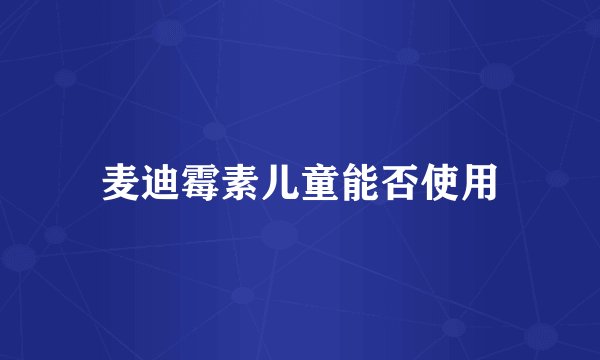 麦迪霉素儿童能否使用