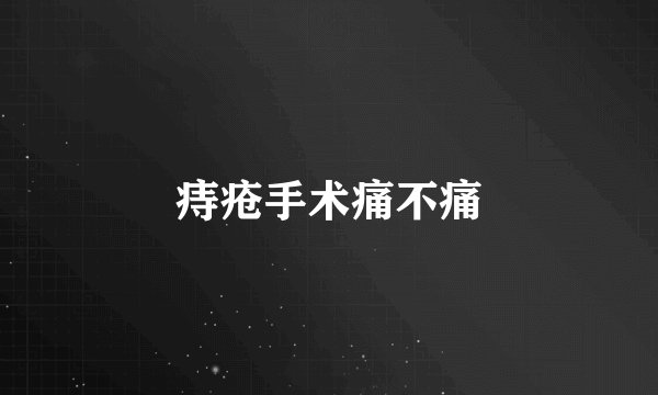 痔疮手术痛不痛