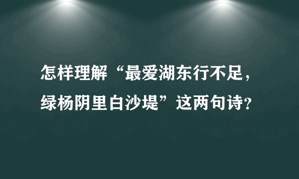怎样理解“最爱湖东行不足，绿杨阴里白沙堤”这两句诗？