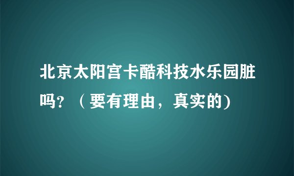 北京太阳宫卡酷科技水乐园脏吗？（要有理由，真实的)