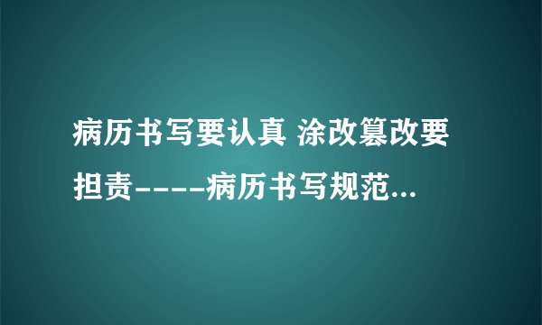 病历书写要认真 涂改篡改要担责----病历书写规范学习之九