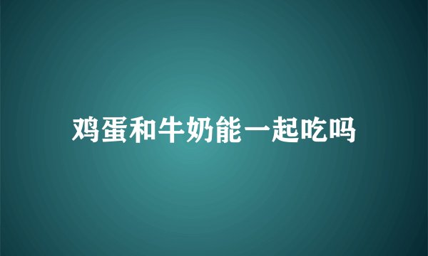 鸡蛋和牛奶能一起吃吗
