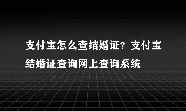 支付宝怎么查结婚证？支付宝结婚证查询网上查询系统