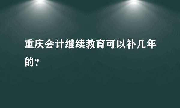 重庆会计继续教育可以补几年的？