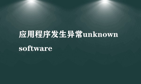 应用程序发生异常unknown software
