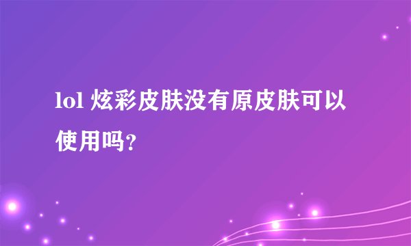 lol 炫彩皮肤没有原皮肤可以使用吗？