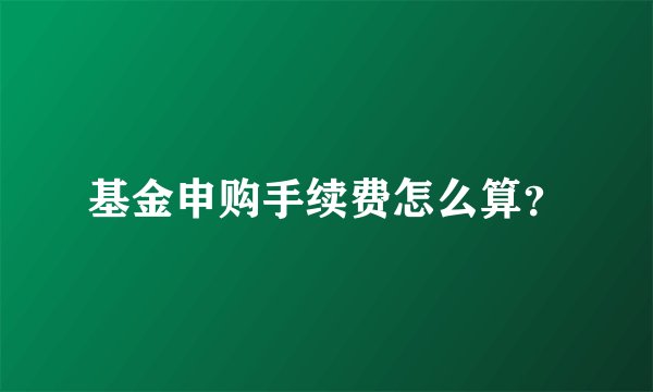 基金申购手续费怎么算？