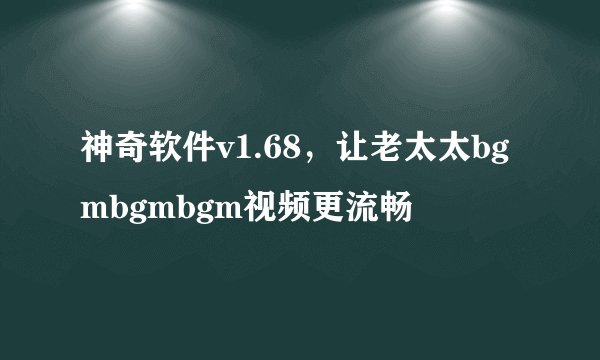 神奇软件v1.68，让老太太bgmbgmbgm视频更流畅