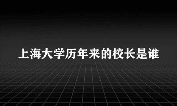 上海大学历年来的校长是谁