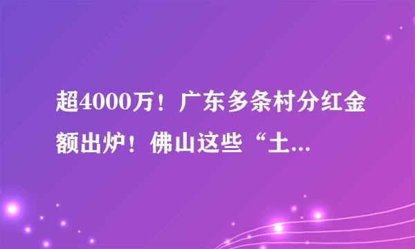 超4000万！广东多条村分红金额出炉！佛山这些“土豪村”，居然排在......