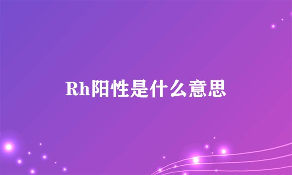 Rh阳性是什么意思