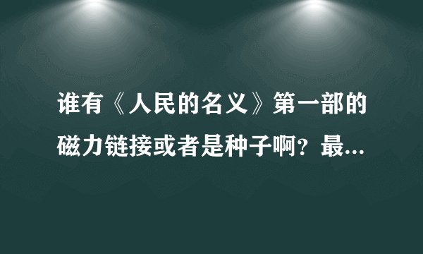 谁有《人民的名义》第一部的磁力链接或者是种子啊？最好是蓝光的，能下载就行