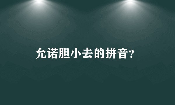 允诺胆小去的拼音？