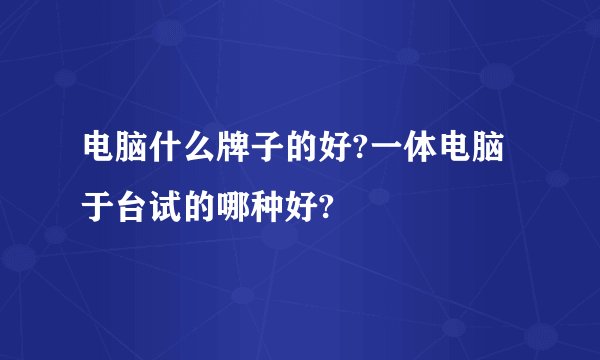 电脑什么牌子的好?一体电脑于台试的哪种好?