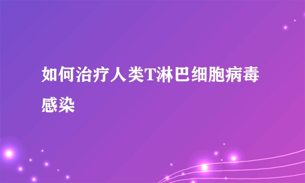 如何治疗人类T淋巴细胞病毒感染