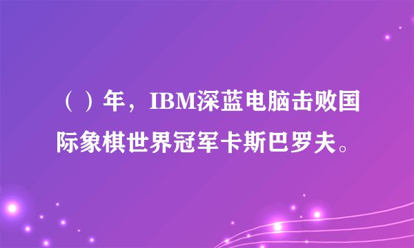 （）年，IBM深蓝电脑击败国际象棋世界冠军卡斯巴罗夫。