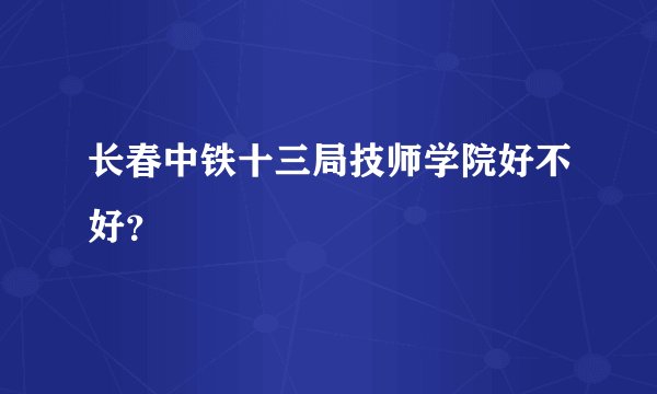 长春中铁十三局技师学院好不好？