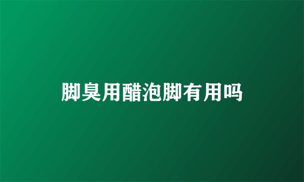 脚臭用醋泡脚有用吗