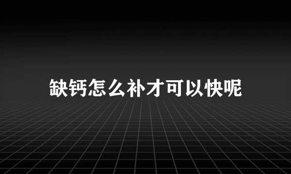 缺钙怎么补才可以快呢