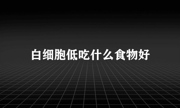 白细胞低吃什么食物好