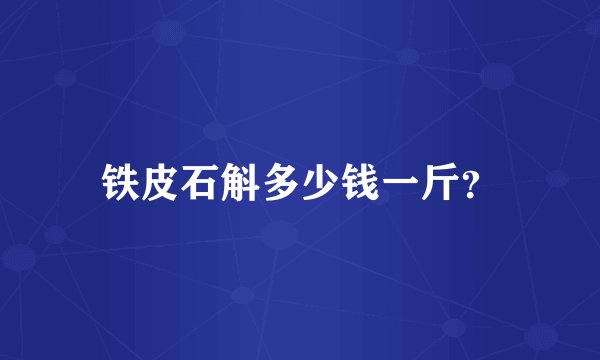 铁皮石斛多少钱一斤？