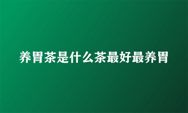 养胃茶是什么茶最好最养胃