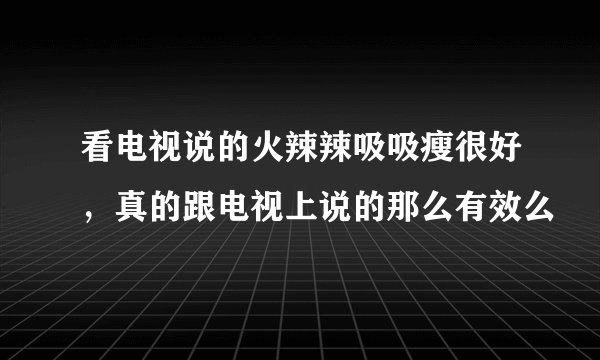 看电视说的火辣辣吸吸瘦很好，真的跟电视上说的那么有效么