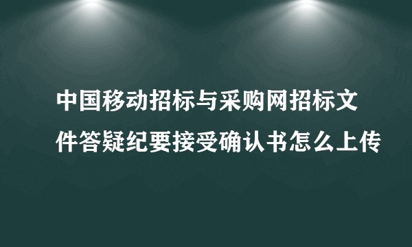 中国移动招标与采购网招标文件答疑纪要接受确认书怎么上传