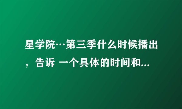 星学院…第三季什么时候播出，告诉 一个具体的时间和地点。O(∩_∩)O
