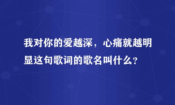 我对你的爱越深，心痛就越明显这句歌词的歌名叫什么？