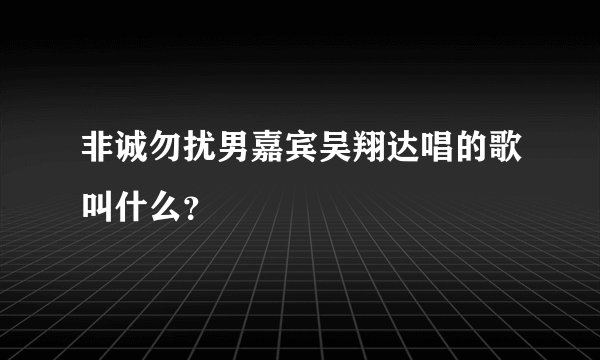 非诚勿扰男嘉宾吴翔达唱的歌叫什么？