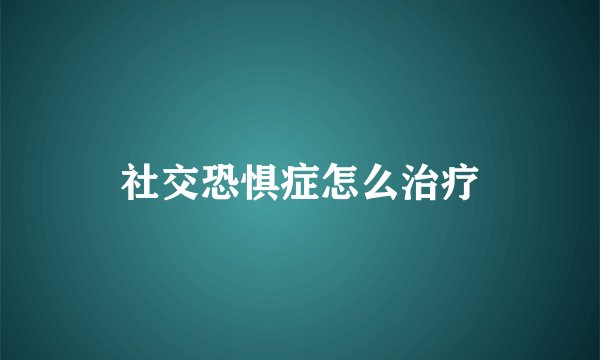 社交恐惧症怎么治疗