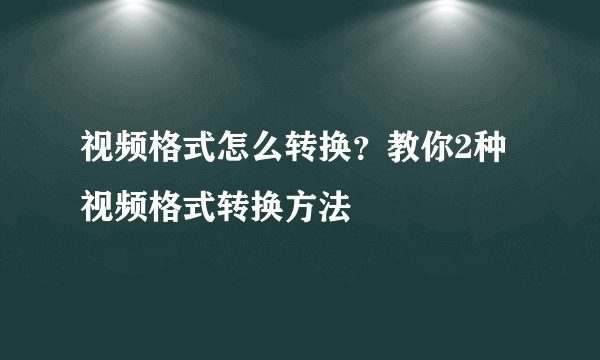 视频格式怎么转换？教你2种视频格式转换方法
