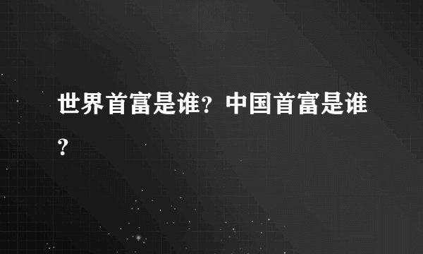 世界首富是谁？中国首富是谁？