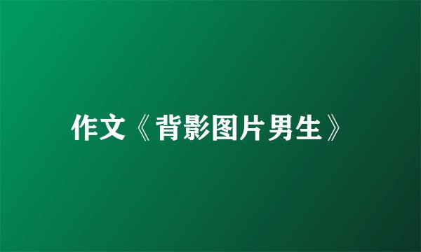 作文《背影图片男生》