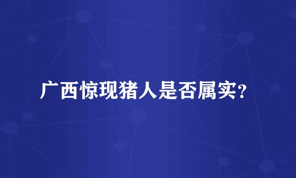 广西惊现猪人是否属实？