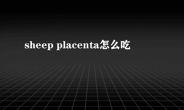 sheep placenta怎么吃