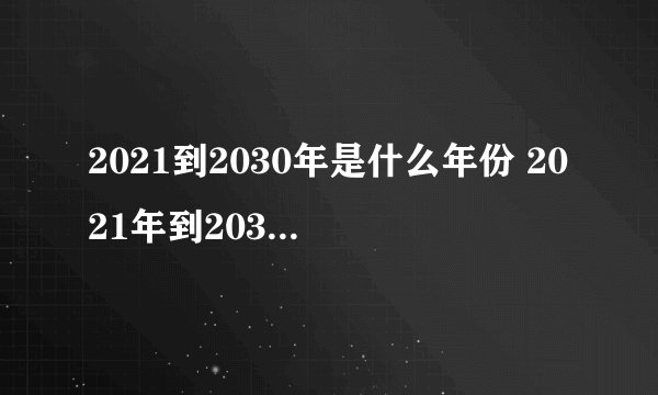 2021到2030年是什么年份 2021年到2030年属什么生肖