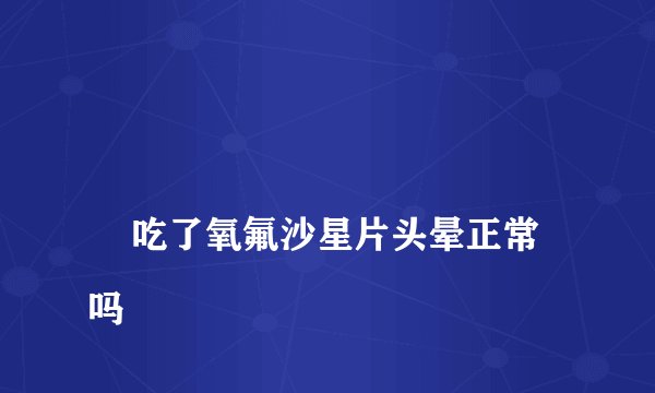 
    吃了氧氟沙星片头晕正常吗
  