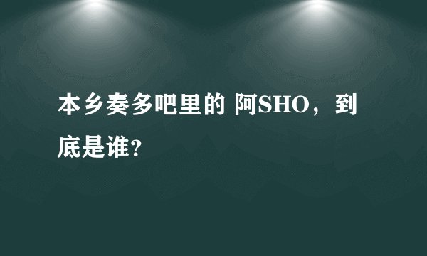 本乡奏多吧里的 阿SHO，到底是谁？