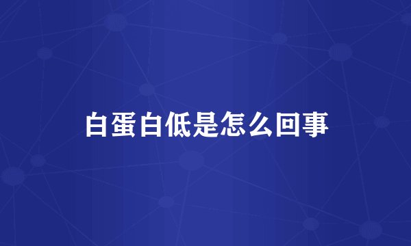 白蛋白低是怎么回事