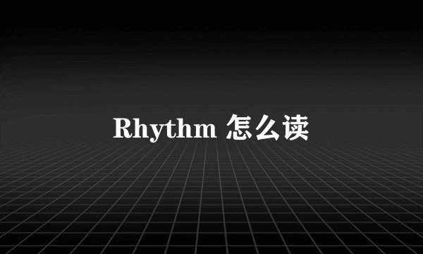 Rhythm 怎么读