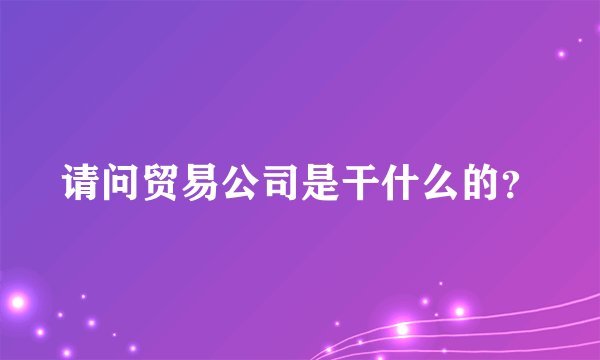 请问贸易公司是干什么的？
