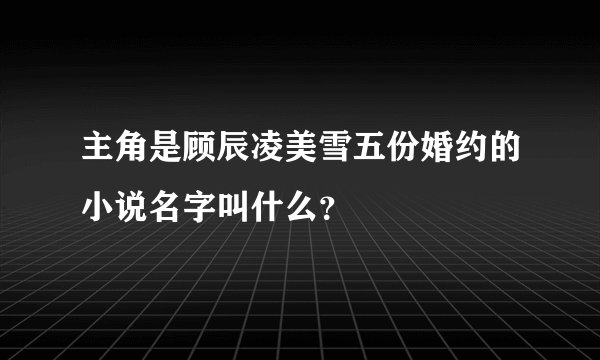 主角是顾辰凌美雪五份婚约的小说名字叫什么？
