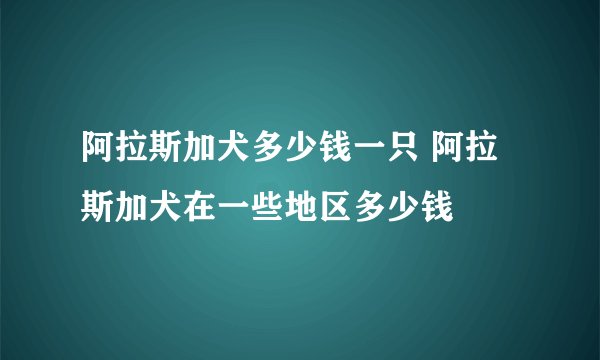 阿拉斯加犬多少钱一只 阿拉斯加犬在一些地区多少钱