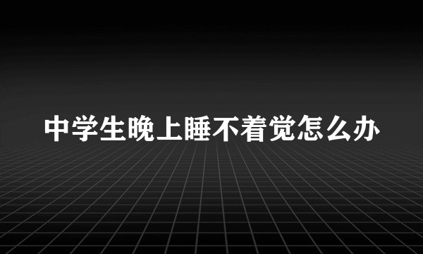 中学生晚上睡不着觉怎么办