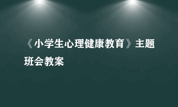 《小学生心理健康教育》主题班会教案