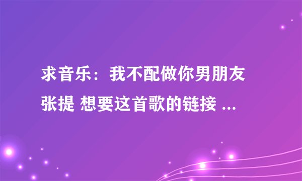求音乐：我不配做你男朋友 张提 想要这首歌的链接 空间背景音乐用 谢谢
