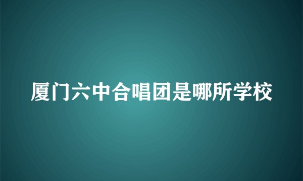 厦门六中合唱团是哪所学校