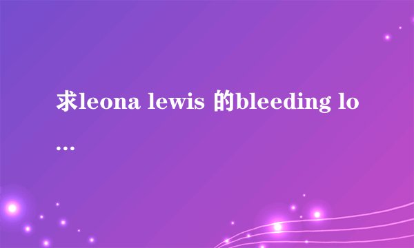 求leona lewis 的bleeding love 中文歌词？
